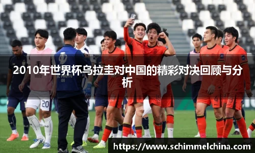 2010年世界杯乌拉圭对中国的精彩对决回顾与分析